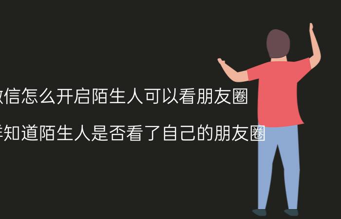 微信怎么开启陌生人可以看朋友圈 怎样知道陌生人是否看了自己的朋友圈？